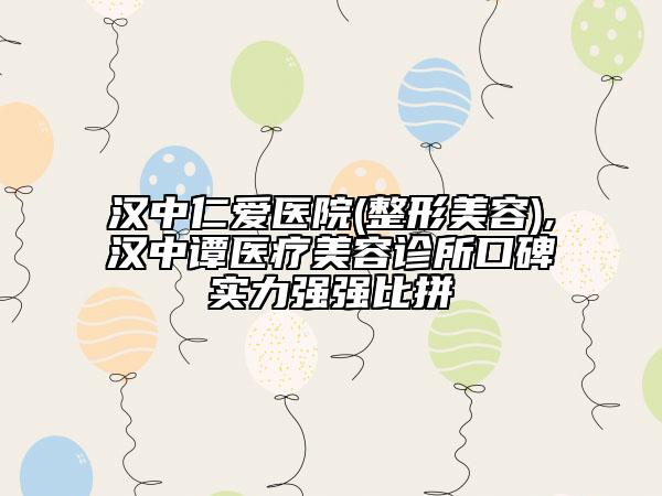 汉中仁爱医院(整形美容),汉中谭医疗美容诊所口碑实力强强比拼