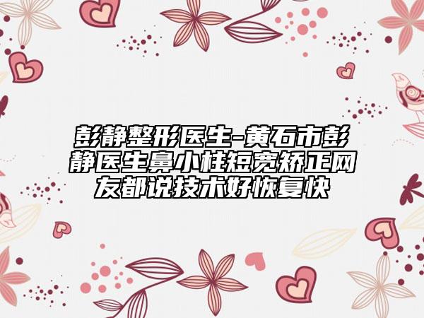 彭静整形医生-黄石市彭静医生鼻小柱短宽矫正网友都说技术好恢复快