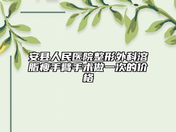 安县人民医院整形外科溶脂瘦手臂手术做一次的价格