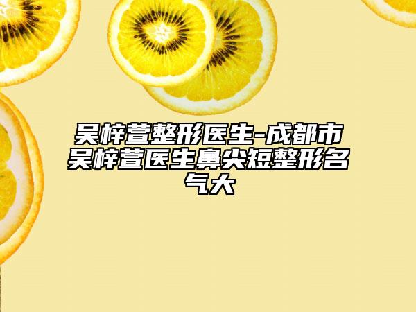 吴梓萱整形医生-成都市吴梓萱医生鼻尖短整形名气大