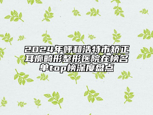 2024年呼和浩特市矫正耳廓畸形整形医院在榜名单top榜深度盘点