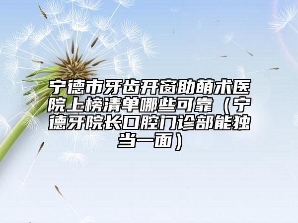 宁德市牙齿开窗助萌术医院上榜清单哪些可靠（宁德牙院长口腔门诊部能独当一面）