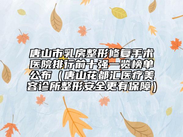 唐山市乳房整形修复手术医院排行前十强一览榜单公布（唐山花都汇医疗美容诊所整形安全更有保障）