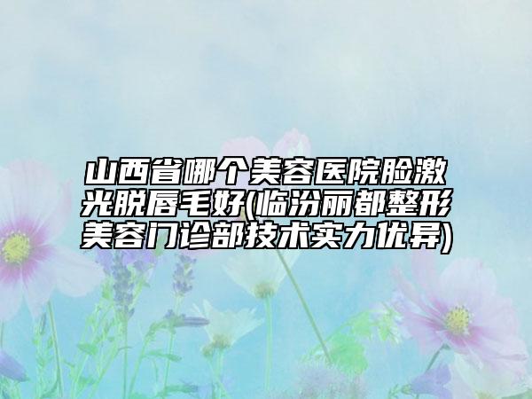 山西省哪个美容医院脸激光脱唇毛好(临汾丽都整形美容门诊部技术实力优异)