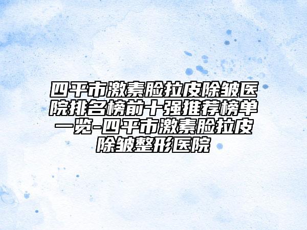 四平市激素脸拉皮除皱医院排名榜前十强推荐榜单一览-四平市激素脸拉皮除皱整形医院