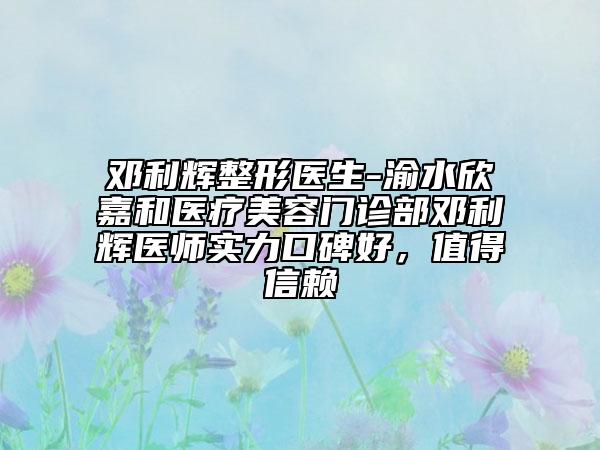 邓利辉整形医生-渝水欣嘉和医疗美容门诊部邓利辉医师实力口碑好，值得信赖