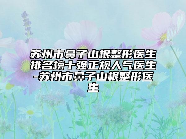 苏州市鼻子山根整形医生排名榜十强正规人气医生-苏州市鼻子山根整形医生