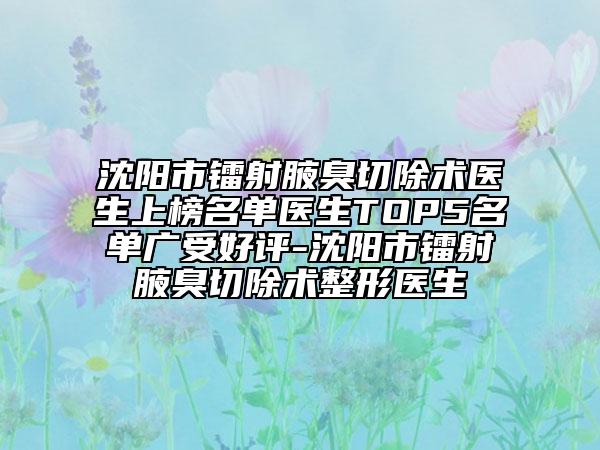 沈阳市镭射腋臭切除术医生上榜名单医生TOP5名单广受好评-沈阳市镭射腋臭切除术整形医生