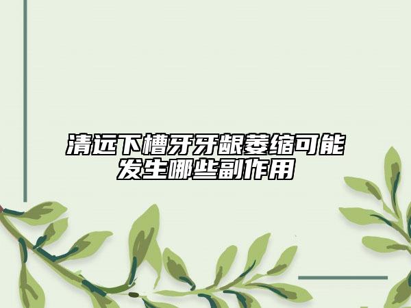 清远下槽牙牙龈萎缩可能发生哪些副作用