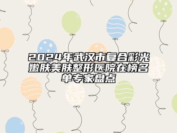 2024年武汉市复合彩光嫩肤美肤整形医院在榜名单专家盘点