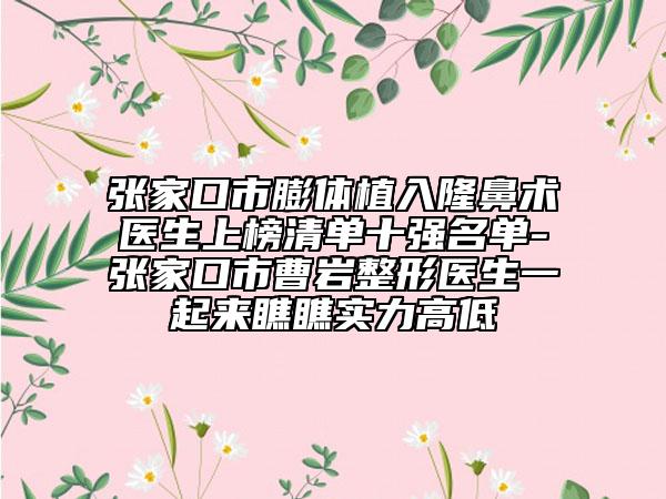 张家口市膨体植入隆鼻术医生上榜清单十强名单-张家口市曹岩整形医生一起来瞧瞧实力高低