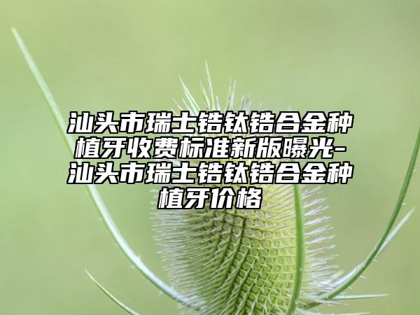 汕头市瑞士锆钛锆合金种植牙收费标准新版曝光-汕头市瑞士锆钛锆合金种植牙价格