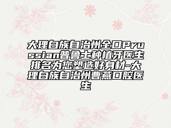 大理白族自治州全口Prussian普鲁士种植牙医生排名为您塑造好身材-大理白族自治州曹燕口腔医生