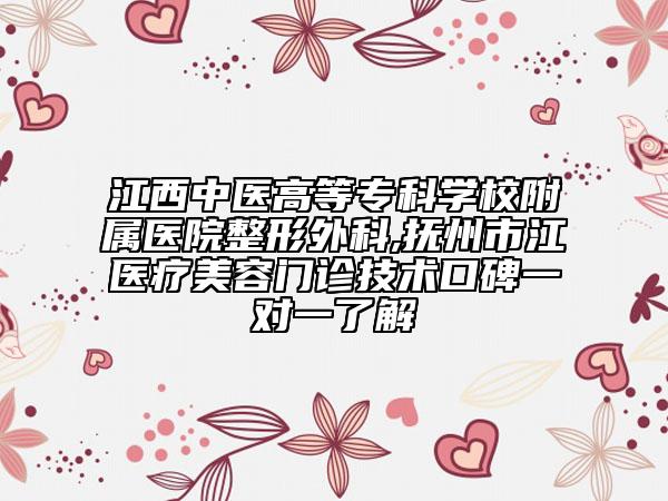 江西中医高等专科学校附属医院整形外科,抚州市江医疗美容门诊技术口碑一对一了解