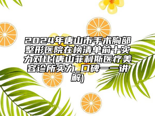 2024年唐山市手术胸部整形医院在榜清单前十实力对比(唐山菲利斯医疗美容诊所实力_口碑一一讲解)