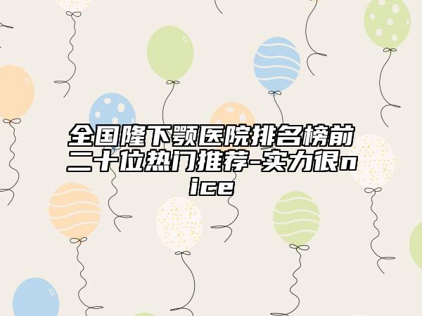 全国隆下颚医院排名榜前二十位热门推荐-实力很nice