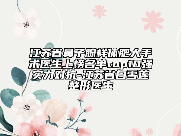 江苏省鼻子腺样体肥大手术医生上榜名单top10强实力对抗-江苏省白雪莲整形医生