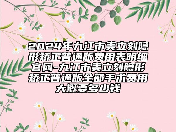 2024年九江市美立刻隐形矫正普通版费用表明细官网-九江市美立刻隐形矫正普通版全部手术费用大概要多少钱