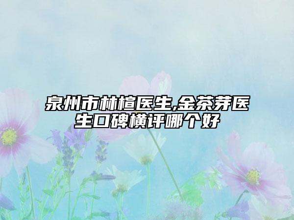 泉州市林楦医生,金茶芽医生口碑横评哪个好