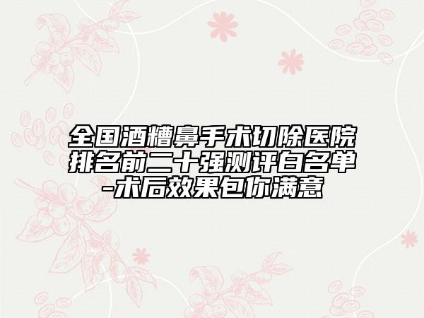 全国酒糟鼻手术切除医院排名前二十强测评白名单-术后效果包你满意