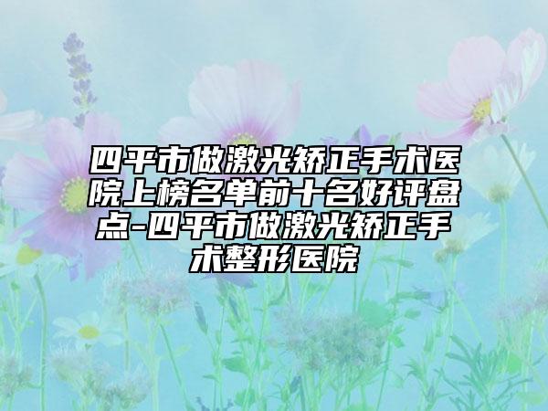 四平市做激光矫正手术医院上榜名单前十名好评盘点-四平市做激光矫正手术整形医院