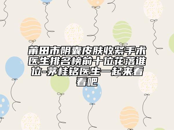 莆田市阴囊皮肤收紧手术医生排名榜前十位花落谁位-茅桂铭医生一起来看看吧