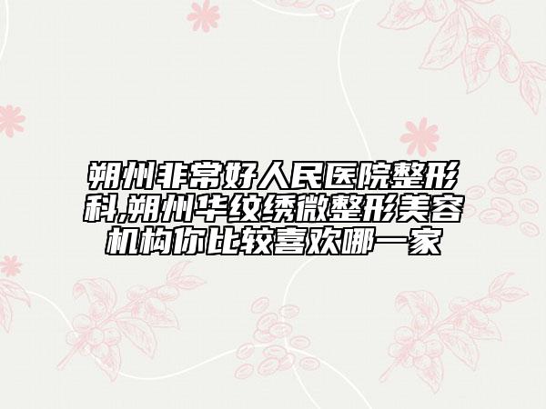 朔州非常好人民医院整形科,朔州华纹绣微整形美容机构你比较喜欢哪一家