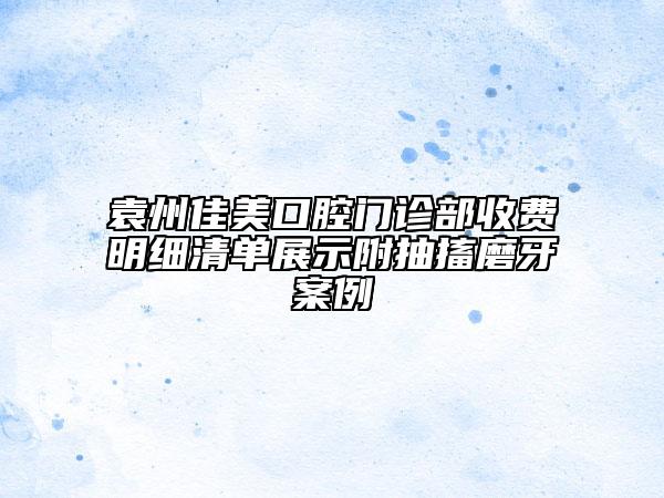 袁州佳美口腔门诊部收费明细清单展示附抽搐磨牙案例