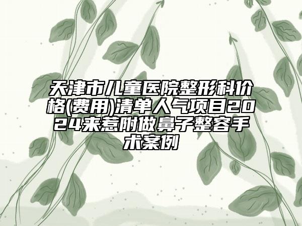 天津市儿童医院整形科价格(费用)清单人气项目2024来惹附做鼻子整容手术案例