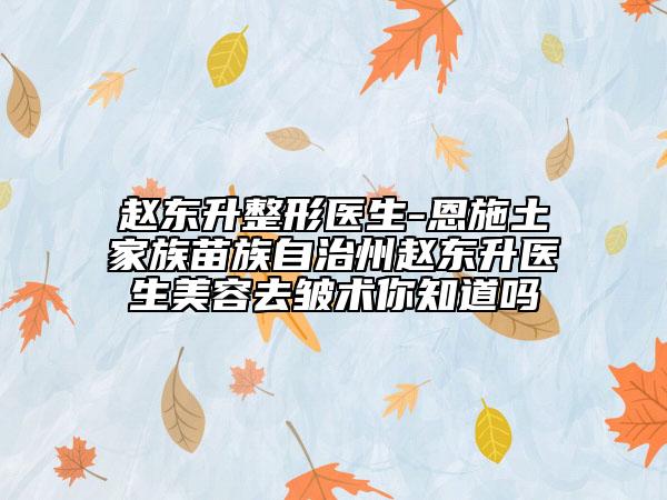 赵东升整形医生-恩施土家族苗族自治州赵东升医生美容去皱术你知道吗