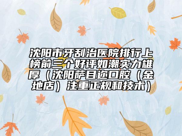 沈阳市牙刮治医院排行上榜前三个好评如潮实力雄厚（沈阳萨目迩口腔（金地店）注重正规和技术）