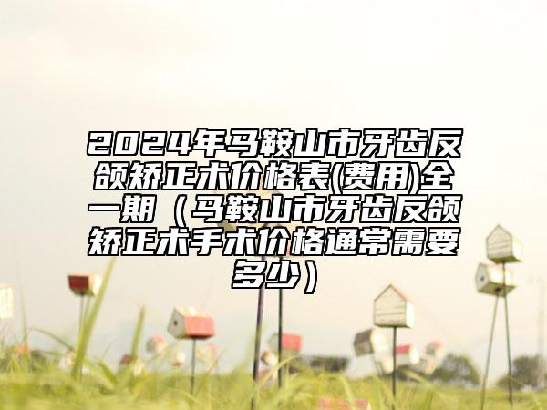 2024年马鞍山市牙齿反颌矫正术价格表(费用)全一期（马鞍山市牙齿反颌矫正术手术价格通常需要多少）