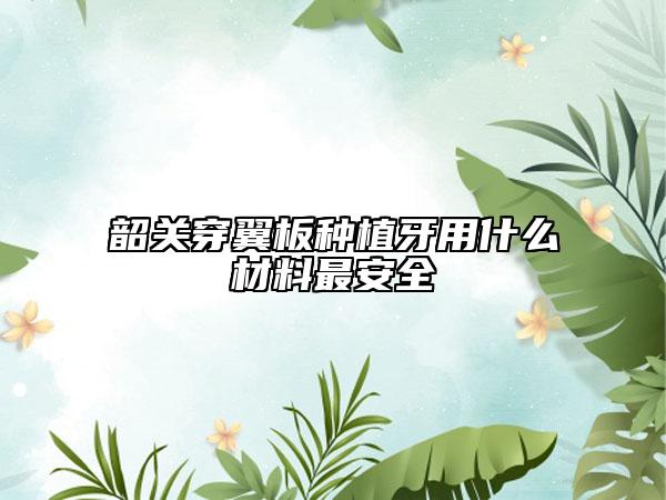 韶关穿翼板种植牙用什么材料最安全