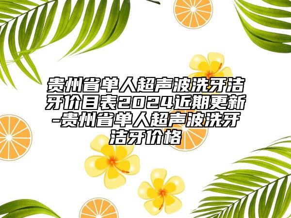 贵州省单人超声波洗牙洁牙价目表2024近期更新-贵州省单人超声波洗牙洁牙价格