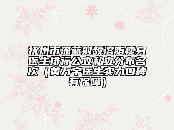 抚州市深蓝射频溶脂瘦身医生排行公立私立分布名次（黄万宇医生实力口碑有保障）