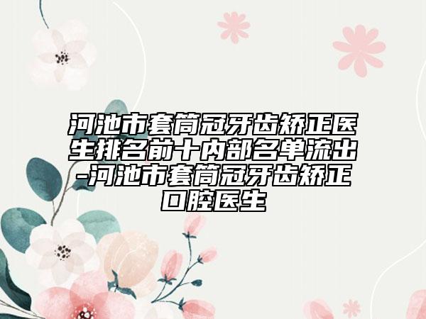 河池市套筒冠牙齿矫正医生排名前十内部名单流出-河池市套筒冠牙齿矫正口腔医生