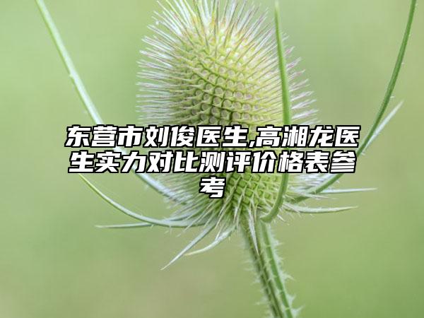 东营市刘俊医生,高湘龙医生实力对比测评价格表参考