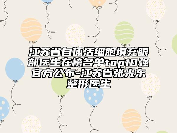 江苏省自体活细胞填充眼部医生在榜名单top10强官方公布-江苏省张光东整形医生