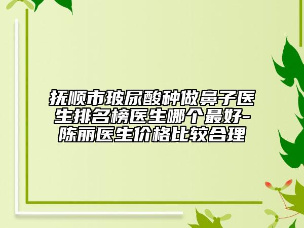 抚顺市玻尿酸种做鼻子医生排名榜医生哪个最好-陈丽医生价格比较合理