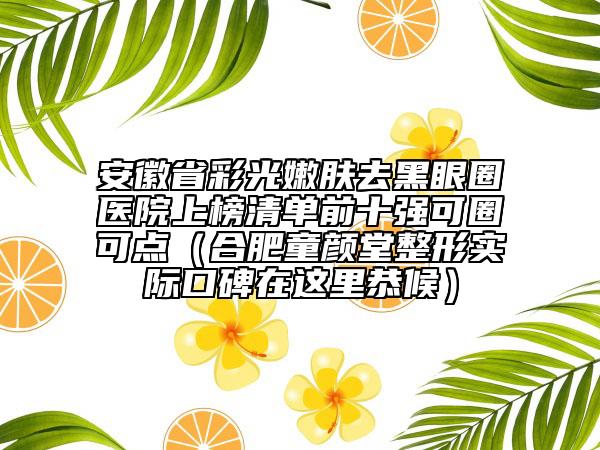 安徽省彩光嫩肤去黑眼圈医院上榜清单前十强可圈可点（合肥童颜堂整形实际口碑在这里恭候）