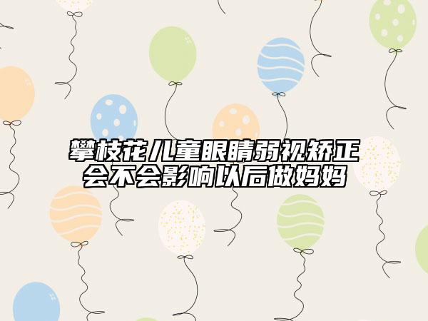 攀枝花儿童眼睛弱视矫正会不会影响以后做妈妈