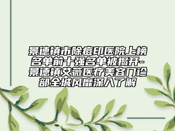 景德镇市除痘印医院上榜名单前十强名单被揭开-景德镇艾薇医疗美容门诊部全城风靡深入了解