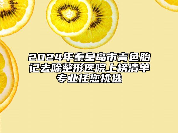 2024年秦皇岛市青色胎记去除整形医院上榜清单专业任您挑选