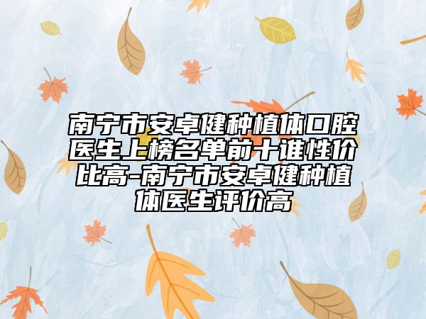 南宁市安卓健种植体口腔医生上榜名单前十谁性价比高-南宁市安卓健种植体医生评价高