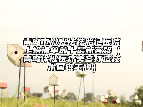 青岛市激光法祛胎记医院上榜清单前十最新答疑（青岛徐健医疗美容打造技术口碑王牌）