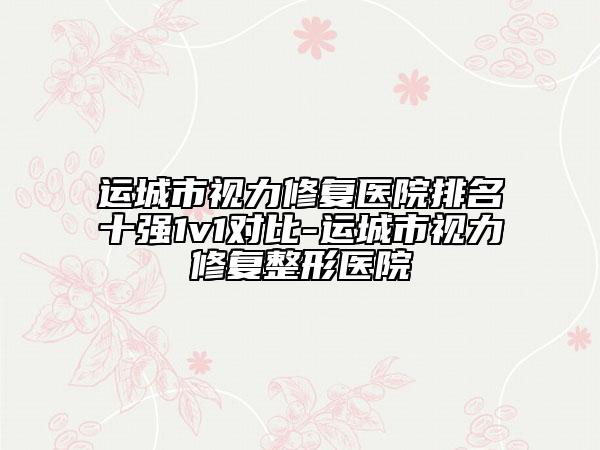 运城市视力修复医院排名十强1v1对比-运城市视力修复整形医院