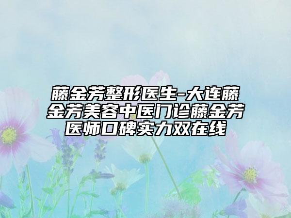 藤金芳整形医生-大连藤金芳美容中医门诊藤金芳医师口碑实力双在线