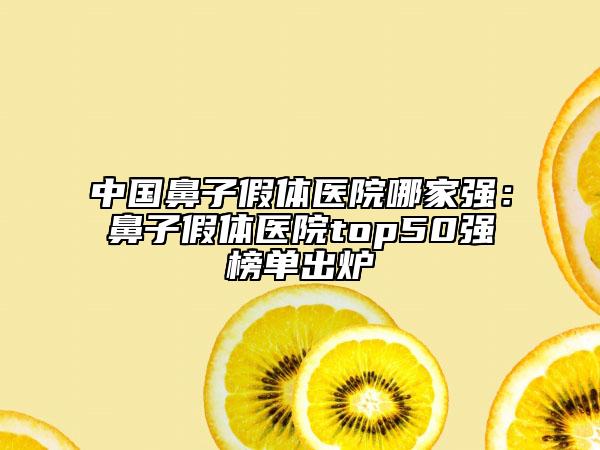 中国鼻子假体医院哪家强：鼻子假体医院top50强榜单出炉