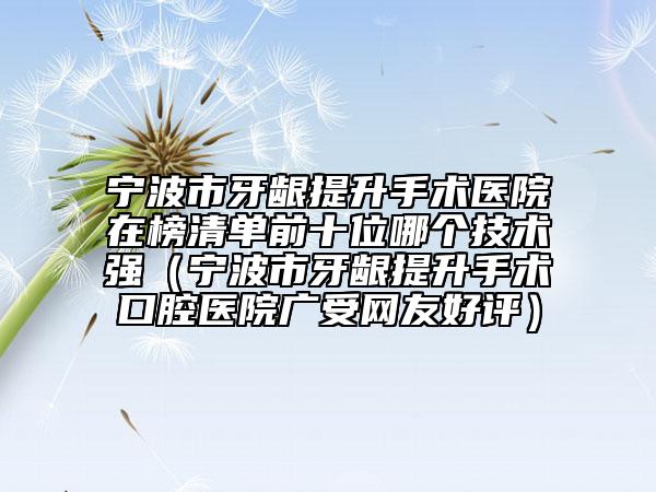 宁波市牙龈提升手术医院在榜清单前十位哪个技术强（宁波市牙龈提升手术口腔医院广受网友好评）