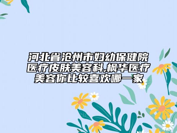 河北省沧州市妇幼保健院医疗皮肤美容科,枫华医疗美容你比较喜欢哪一家